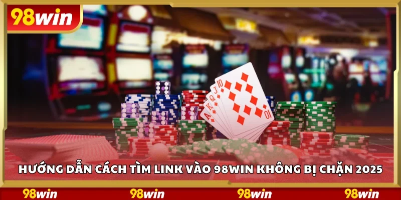 Hướng dẫn cách tìm link vào 98Win không bị chặn 2025