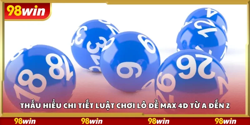 Thấu hiểu chi tiết luật chơi lô đề Max 4D từ A đến Z